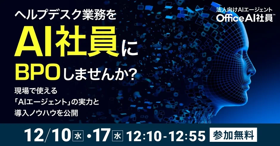 ヘルプデスク業務をAI社員にBPOしませんか?法人向けAIエージェントOfficeAI社員™ 現場で使える「AIエージェント」の実力と導入ノウハウを公開 12/10水・17水 12:10-12:55 参加無料