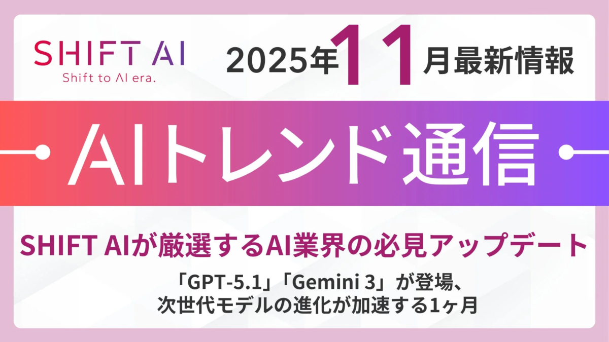 SHIFT AI Shift to AI era. 2025年11月最新情報 AIトレンド通信 SHIFT AIが厳選するAI業界の必見アップデート 「GPT-5.1」「Gemini 3」が登場、次世代モデルの進化が加速する1ヶ月