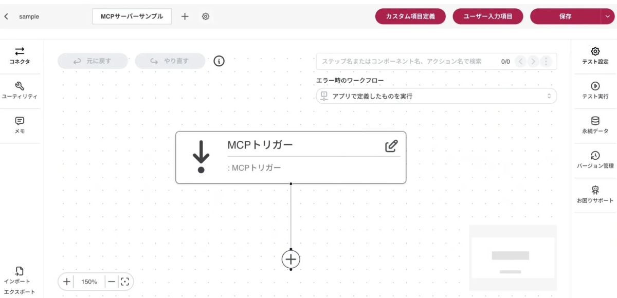 MCPサーバーサンプル カスタム項目定義 ユーザー入力項目 保存 コネクタ ユーティリティ メモ 元に戻す やり直す ステップ名またはコンポーネント名、アクション名で検索 0/0 エラー時のワークフロー アプリで定義したものを実行 MCP トリガー : MCP トリガー テスト設定 テスト実行 永続データ バージョン管理 お困りサポート インポート エクスポート 150%