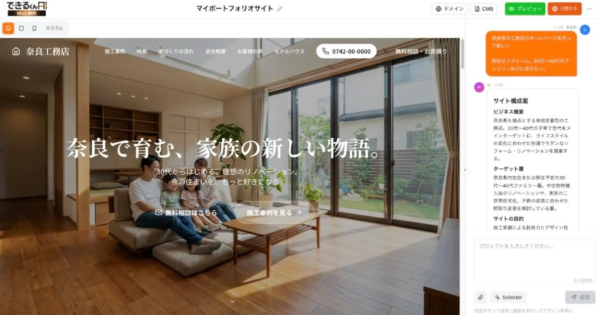 できるくんWeb制作 マイポートフォリオサイト ドメイン CMS プレビュー 公開する カスタム 奈良工務店 施工事例 特長 家づくりの流れ 会社概要 お客様の声 モデルハウス 0742-00-0000 無料相談・お見積り 奈良で育む、家族の新しい物語。 30代からはじめる、理想のリノベーション。 今の住まいを、もっと好きになる。 無料相談はこちら 施工事例を見る 11:49 あなた 奈良県の工務店のホームページを作って欲しい 商材はリフォーム。30代～40代のファミリー向けに売りたい。 AI 11:49 サイト構成案 ビジネス概要 奈良県を拠点とする地域密着型の工務店。30代～40代の子育て世代をメインターゲットに、ライフスタイルの変化に合わせた快適でモダンなリフォーム・リノベーションを提案する。 ターゲット層 奈良県内在住または移住予定の30代～40代ファミリー層。中古物件購入後のリノベーションや、実家の二世帯住宅化、子供の成長に合わせた間取り変更を検討している層。 サイトの目的 施工実績による技術力とデザイン性 プロンプトを入力してください... 0 / 5,000 Selecter 送信 送信ボタンで送信 / 画像を添付してデザイン参考に